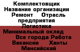 Комплектовщик › Название организации ­ Ремонт  › Отрасль предприятия ­ Логистика › Минимальный оклад ­ 20 000 - Все города Работа » Вакансии   . Ханты-Мансийский,Нефтеюганск г.